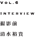 Vol.6 Interview 撮影前 清水裕貴